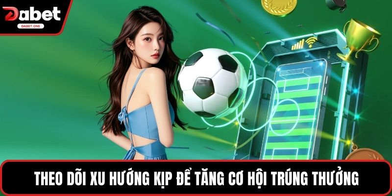 Theo dõi xu hướng kịp để tăng cơ hội trúng thưởng